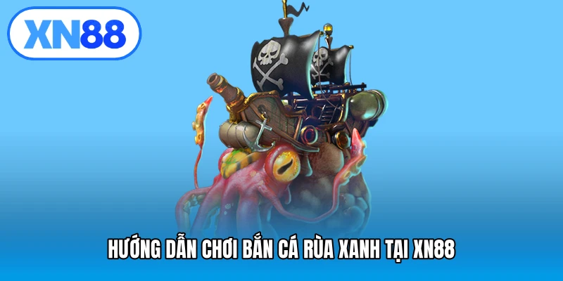 Hướng dẫn chơi bắn cá rùa xanh tại XN88