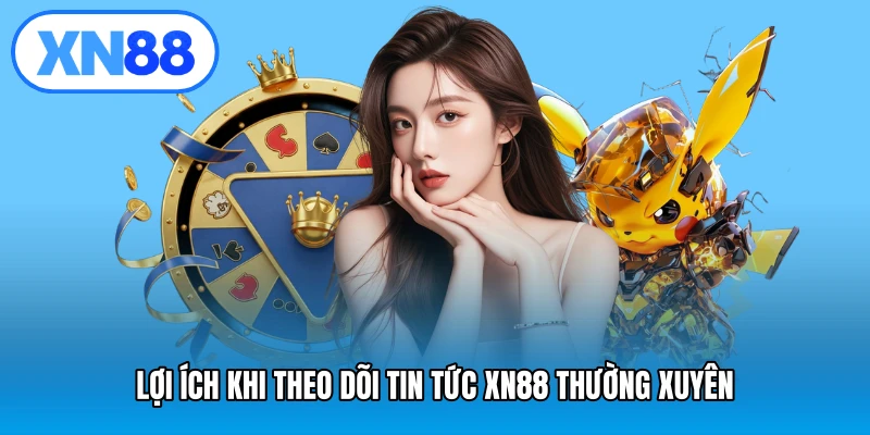 Lợi ích khi theo dõi tin tức XN88 thường xuyên