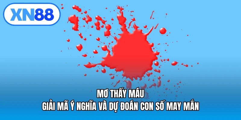 Mơ thấy máu – Giải mã ý nghĩa và dự đoán con số may mắn